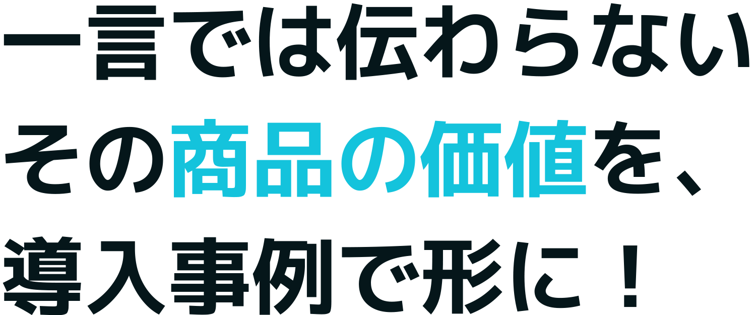 一言では伝わらないその商品の価値を、導入事例で形に！