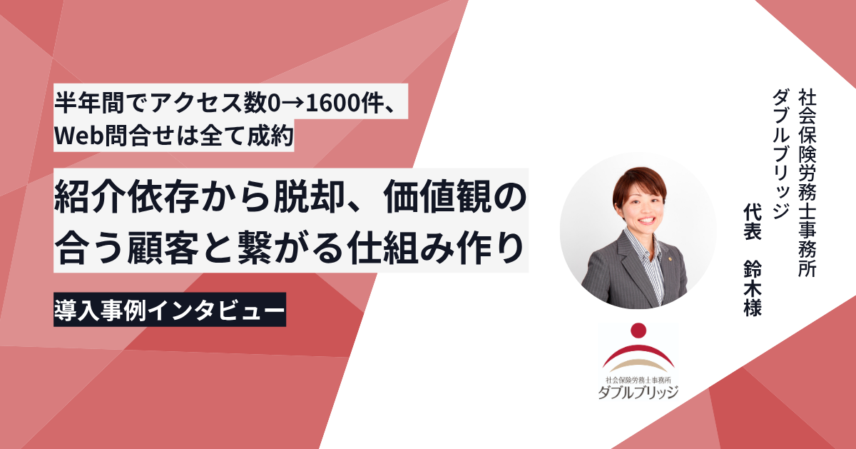 半年間でアクセス数0→1600件、Web問合せは全て成約｜紹介依存から脱却、価値観の合う顧客と繋がる仕組み作り｜社会保険労務士事務所 ダブルブリッジ 代表 鈴木様 導入事例インタビュー